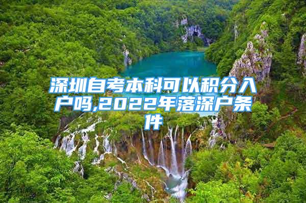 深圳自考本科可以積分入戶嗎,2022年落深戶條件