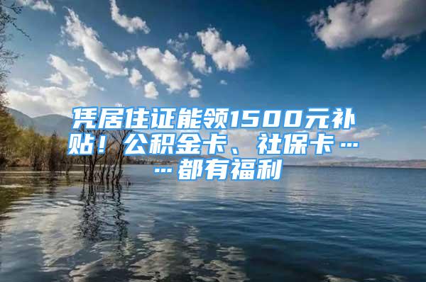 憑居住證能領(lǐng)1500元補貼！公積金卡、社?？ā加懈＠?/></p>
								<p style=