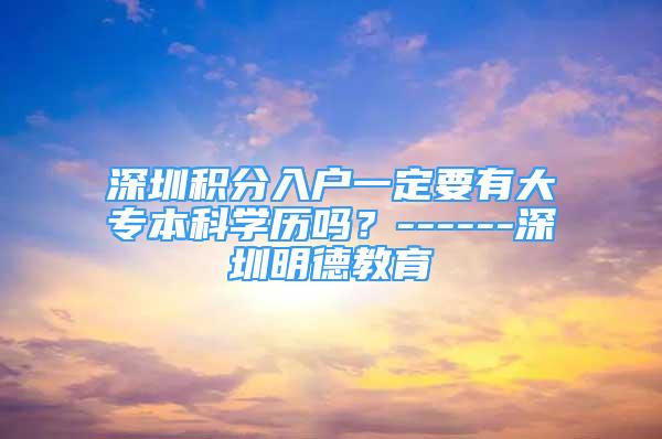 深圳積分入戶一定要有大專本科學(xué)歷嗎？------深圳明德教育