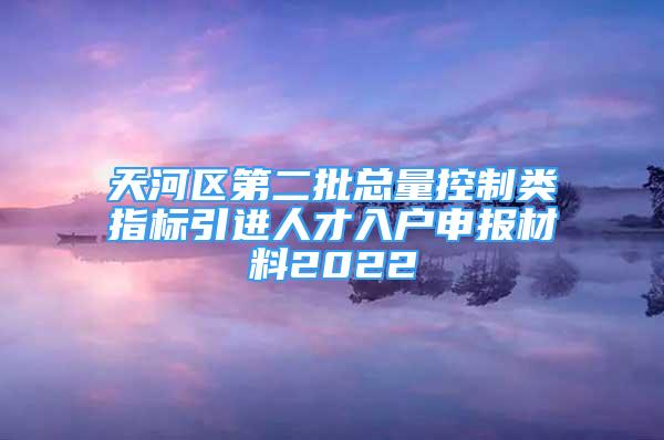 天河區(qū)第二批總量控制類指標引進人才入戶申報材料2022