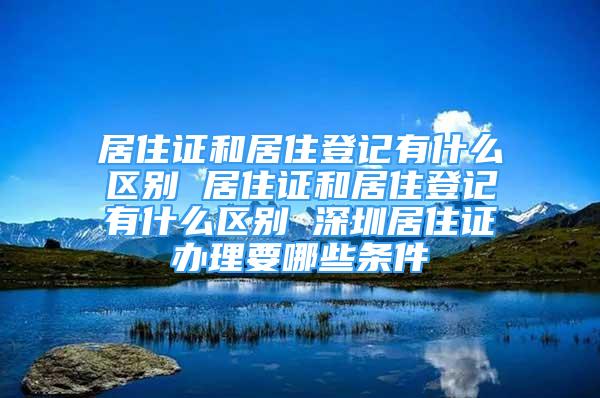 居住證和居住登記有什么區(qū)別 居住證和居住登記有什么區(qū)別 深圳居住證辦理要哪些條件