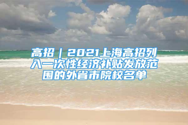 高招｜2021上海高招列入一次性經(jīng)濟(jì)補(bǔ)貼發(fā)放范圍的外省市院校名單