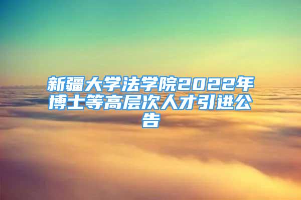 新疆大學法學院2022年博士等高層次人才引進公告