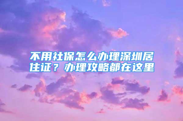 不用社保怎么辦理深圳居住證？辦理攻略都在這里