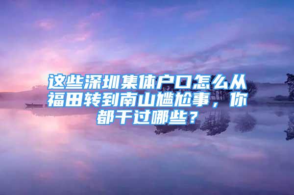 這些深圳集體戶口怎么從福田轉(zhuǎn)到南山尷尬事，你都干過哪些？