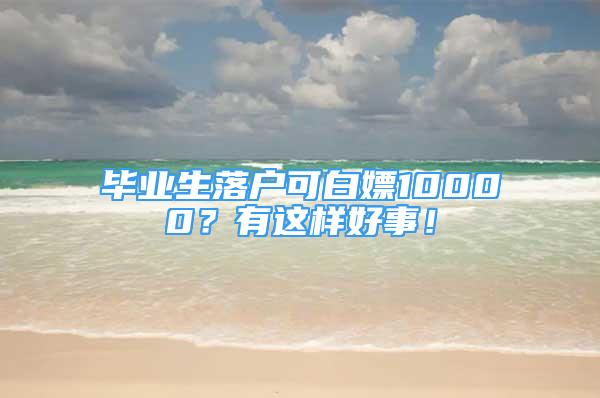 畢業(yè)生落戶可白嫖10000？有這樣好事！