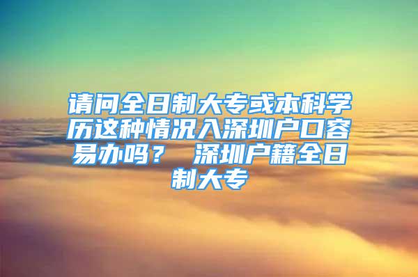 請(qǐng)問(wèn)全日制大?；虮究茖W(xué)歷這種情況入深圳戶口容易辦嗎？ 深圳戶籍全日制大專