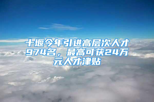 十堰今年引進(jìn)高層次人才974名，最高可獲24萬(wàn)元人才津貼