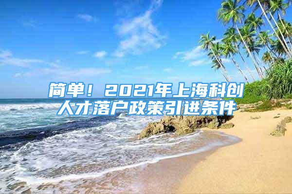 簡單！2021年上?？苿?chuàng)人才落戶政策引進條件