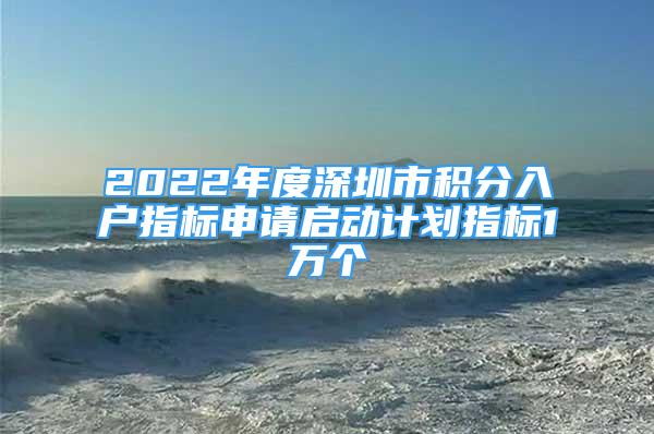 2022年度深圳市積分入戶指標(biāo)申請啟動計(jì)劃指標(biāo)1萬個(gè)