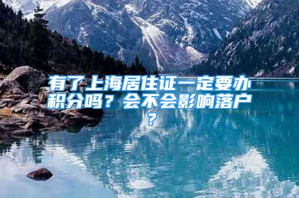 有了上海居住證一定要辦積分嗎？會(huì)不會(huì)影響落戶？