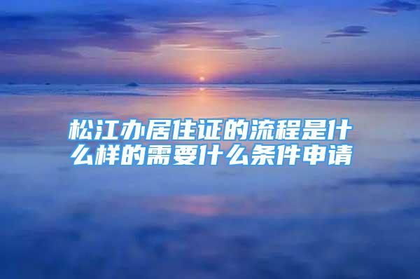 松江辦居住證的流程是什么樣的需要什么條件申請(qǐng)