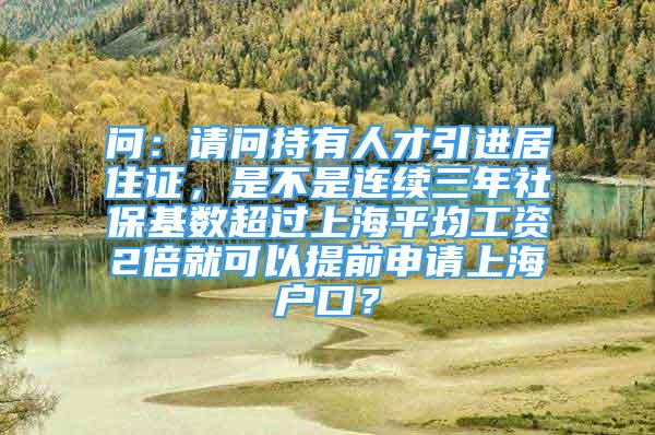 問：請(qǐng)問持有人才引進(jìn)居住證，是不是連續(xù)三年社?；鶖?shù)超過上海平均工資2倍就可以提前申請(qǐng)上海戶口？