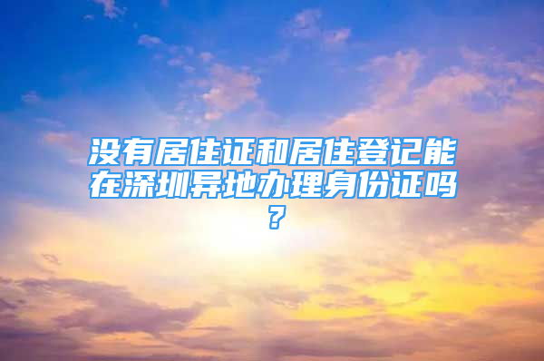 沒有居住證和居住登記能在深圳異地辦理身份證嗎？