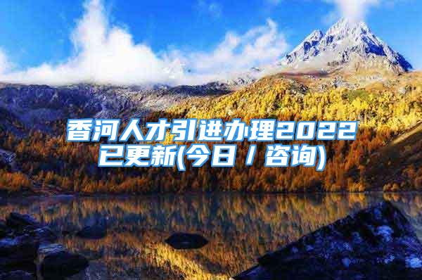 香河人才引進(jìn)辦理2022已更新(今日／咨詢)