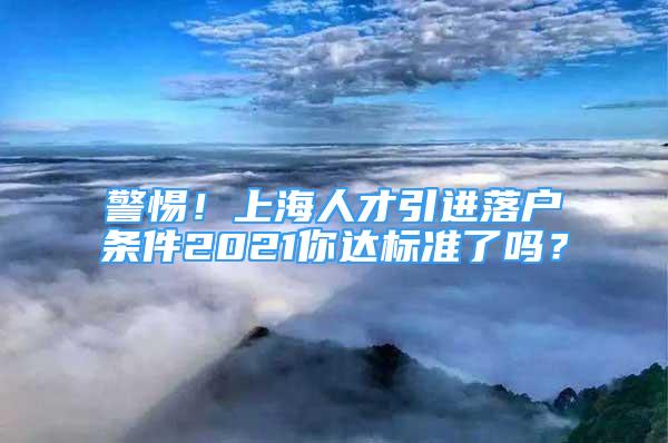 警惕！上海人才引進(jìn)落戶條件2021你達(dá)標(biāo)準(zhǔn)了嗎？