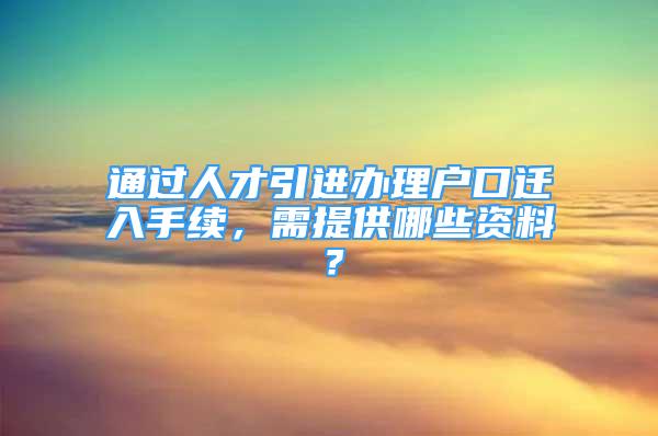 通過人才引進(jìn)辦理戶口遷入手續(xù)，需提供哪些資料？