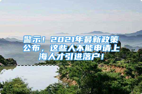 警示！2021年最新政策公布，這些人不能申請上海人才引進(jìn)落戶！