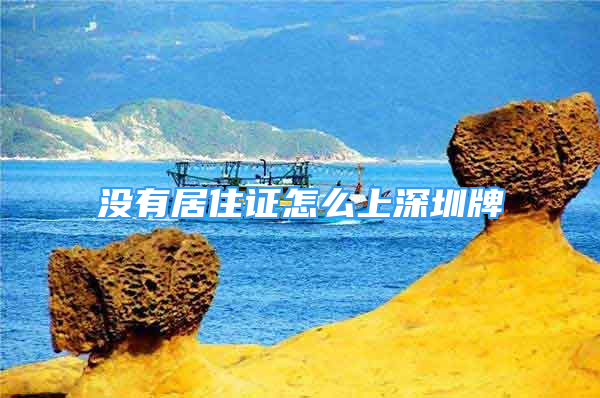 沒有居住證怎么上深圳牌