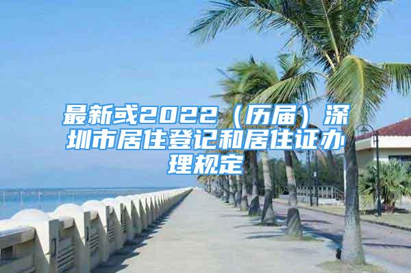 最新或2022（歷屆）深圳市居住登記和居住證辦理規(guī)定