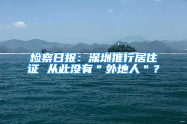 檢察日?qǐng)?bào)：深圳推行居住證 從此沒(méi)有＂外地人＂？