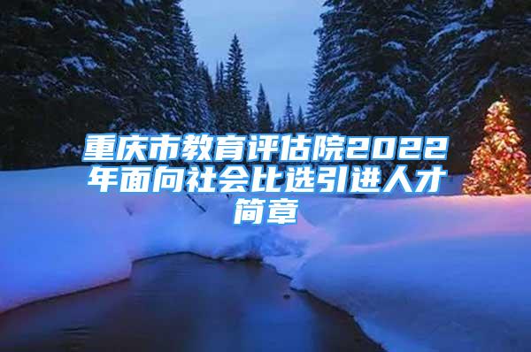 重慶市教育評估院2022年面向社會比選引進(jìn)人才簡章