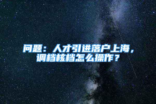 問題：人才引進落戶上海，調(diào)檔核檔怎么操作？