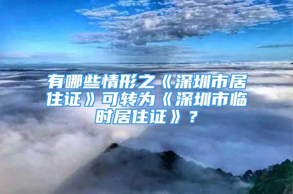 有哪些情形之《深圳市居住證》可轉為《深圳市臨時居住證》？