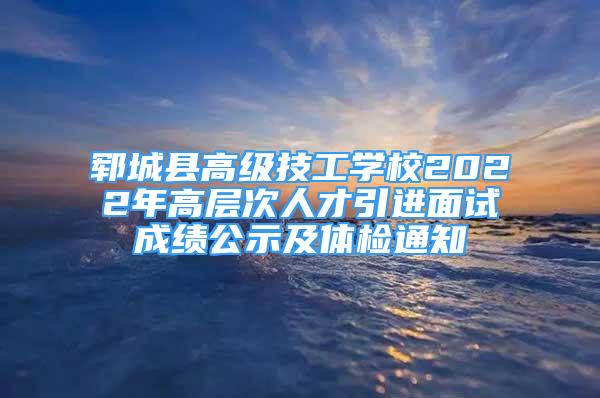 鄆城縣高級技工學(xué)校2022年高層次人才引進面試成績公示及體檢通知