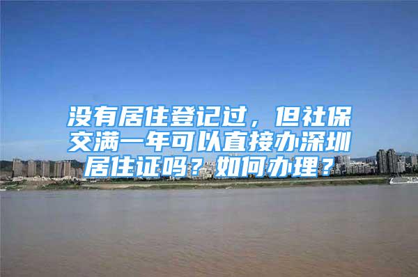 沒有居住登記過，但社保交滿一年可以直接辦深圳居住證嗎？如何辦理？