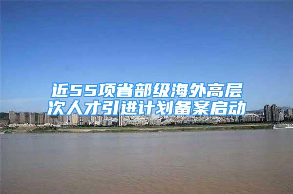 近55項省部級海外高層次人才引進計劃備案啟動