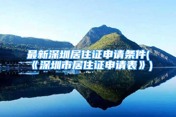 最新深圳居住證申請條件(《深圳市居住證申請表》)