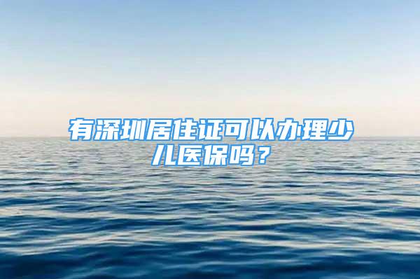 有深圳居住證可以辦理少兒醫(yī)保嗎？