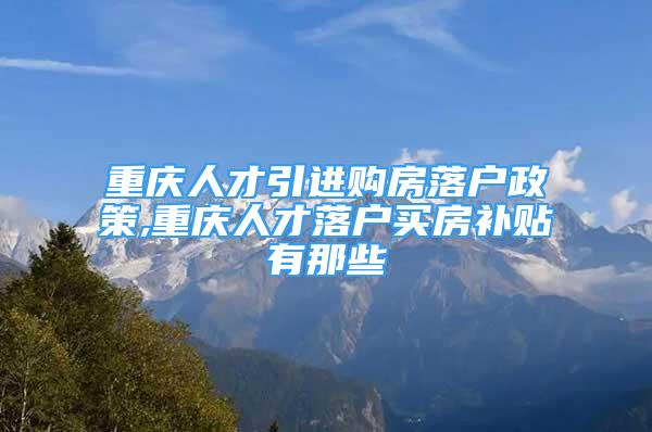 重慶人才引進(jìn)購(gòu)房落戶政策,重慶人才落戶買(mǎi)房補(bǔ)貼有那些