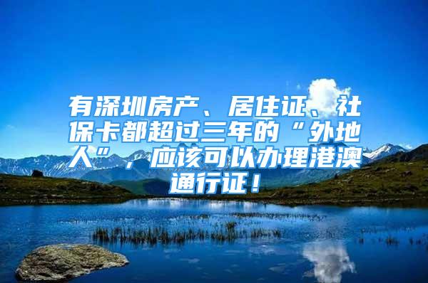 有深圳房產(chǎn)、居住證、社?？ǘ汲^三年的“外地人”，應(yīng)該可以辦理港澳通行證！