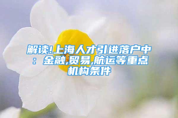 解讀!上海人才引進(jìn)落戶中：金融,貿(mào)易,航運(yùn)等重點(diǎn)機(jī)構(gòu)條件