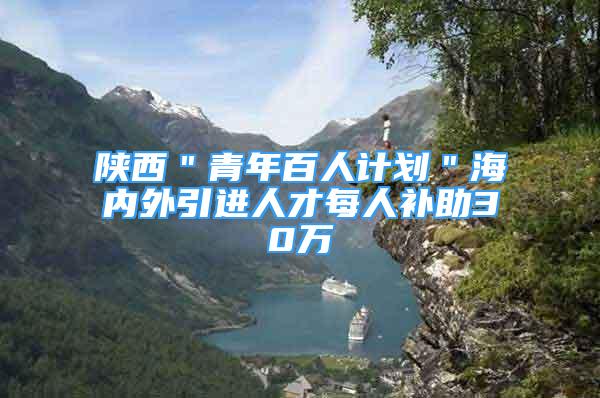 陜西＂青年百人計(jì)劃＂海內(nèi)外引進(jìn)人才每人補(bǔ)助30萬