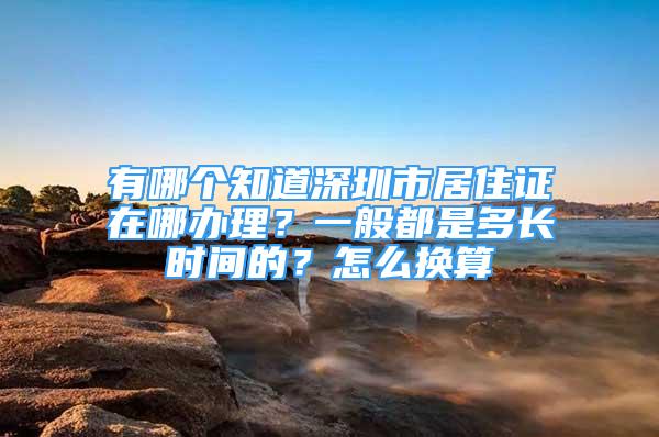 有哪個(gè)知道深圳市居住證在哪辦理？一般都是多長時(shí)間的？怎么換算