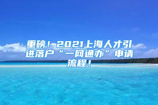 重磅！2021上海人才引進(jìn)落戶“一網(wǎng)通辦”申請(qǐng)流程！