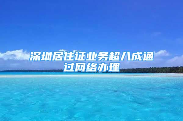 深圳居住證業(yè)務(wù)超八成通過網(wǎng)絡(luò)辦理