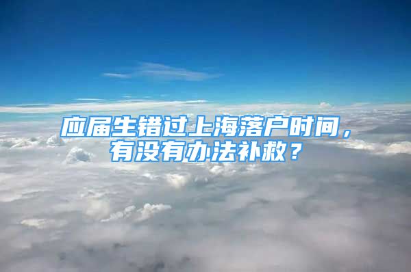 應屆生錯過上海落戶時間，有沒有辦法補救？