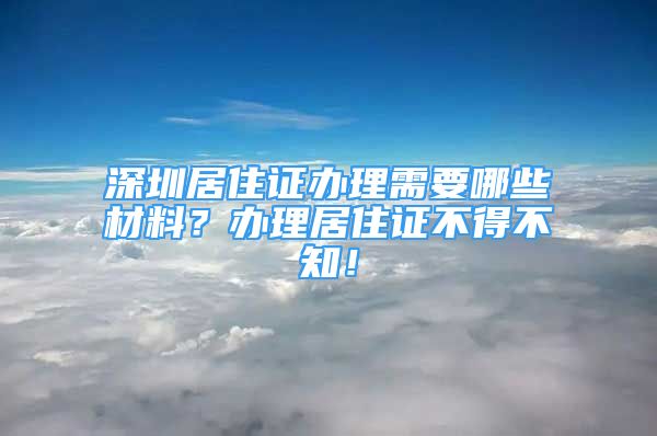 深圳居住證辦理需要哪些材料？辦理居住證不得不知！