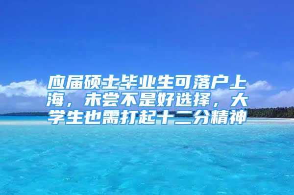 應(yīng)屆碩士畢業(yè)生可落戶上海，未嘗不是好選擇，大學(xué)生也需打起十二分精神