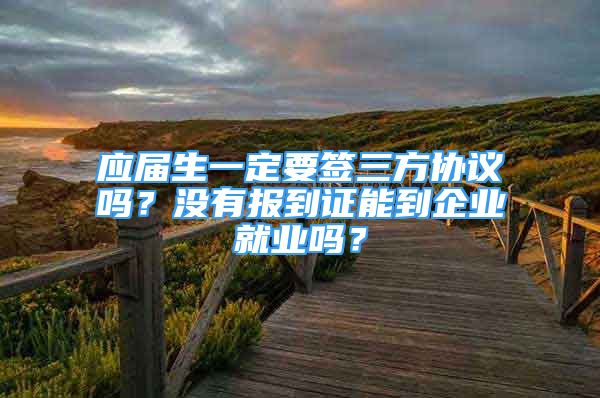 應(yīng)屆生一定要簽三方協(xié)議嗎？沒有報到證能到企業(yè)就業(yè)嗎？