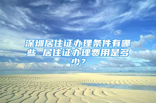 深圳居住證辦理條件有哪些 居住證辦理費用是多少？