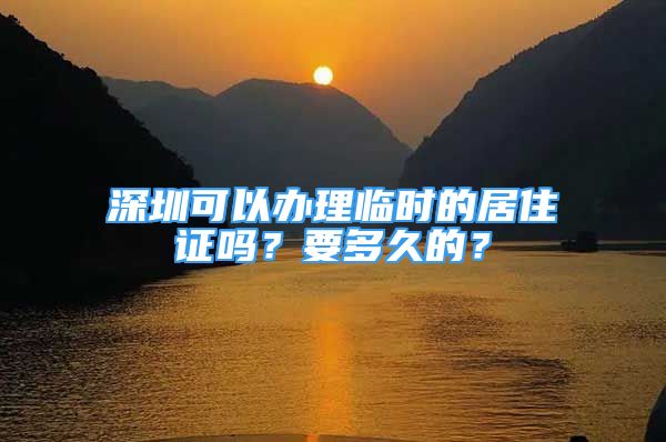 深圳可以辦理臨時(shí)的居住證嗎？要多久的？