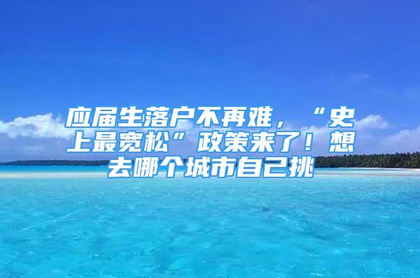 應(yīng)屆生落戶不再難，“史上最寬松”政策來了！想去哪個城市自己挑