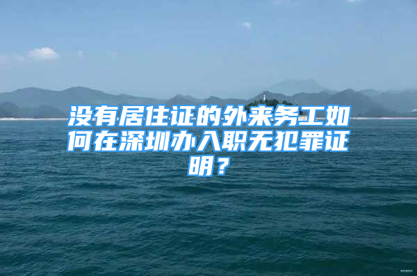 沒有居住證的外來務(wù)工如何在深圳辦入職無犯罪證明？