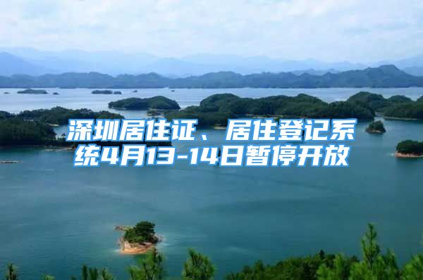 深圳居住證、居住登記系統(tǒng)4月13-14日暫停開放