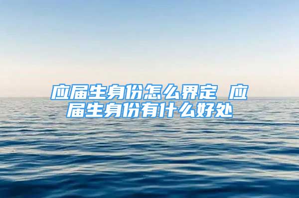 應屆生身份怎么界定 應屆生身份有什么好處